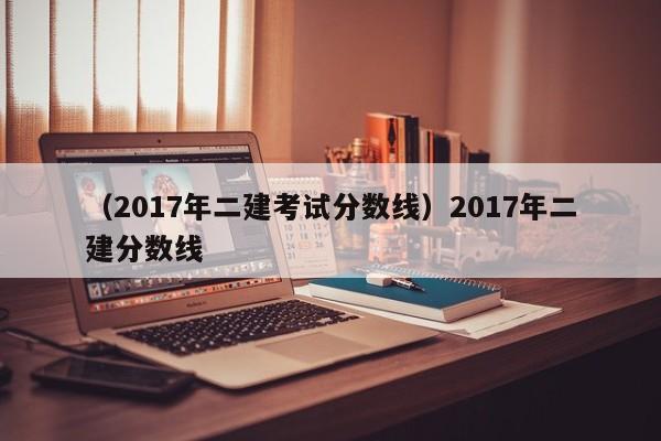 （2017年二建考试分数线）2017年二建分数线