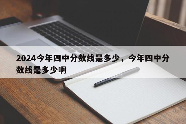 2024今年四中分数线是多少，今年四中分数线是多少啊