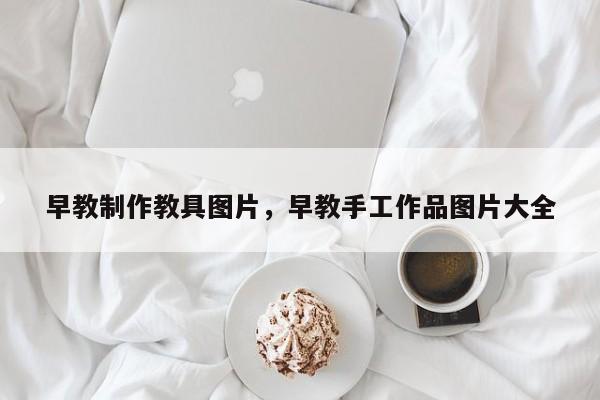 早教制作教具图片，早教手工作品图片大全