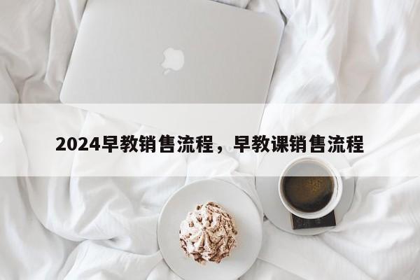 2024早教销售流程，早教课销售流程