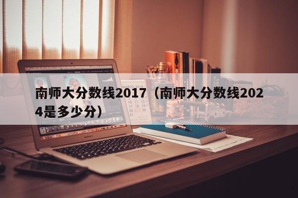 南师大分数线2017（南师大分数线2024是多少分）