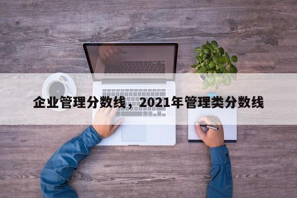 企业管理分数线，2021年管理类分数线