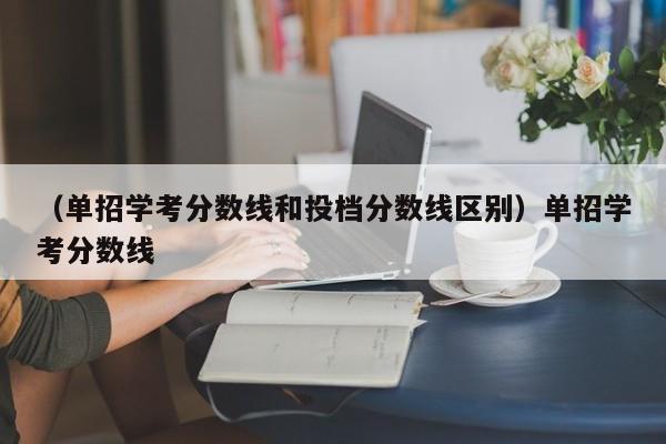 （单招学考分数线和投档分数线区别）单招学考分数线