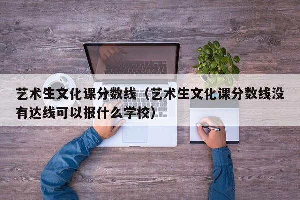 艺术生文化课分数线（艺术生文化课分数线没有达线可以报什么学校）