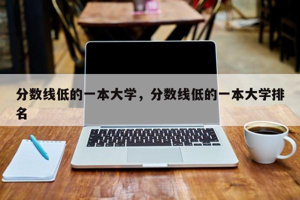 分数线低的一本大学，分数线低的一本大学排名