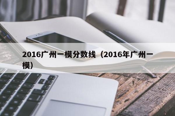 2016广州一模分数线（2016年广州一模）