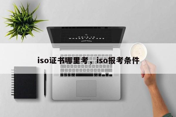 iso证书哪里考，iso报考条件