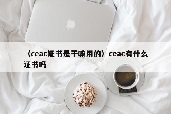 （ceac证书是干嘛用的）ceac有什么证书吗