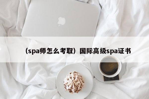 （spa师怎么考取）国际高级spa证书