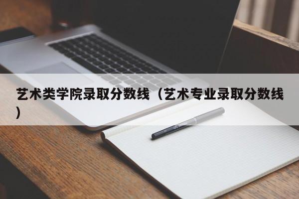 艺术类学院录取分数线（艺术专业录取分数线）