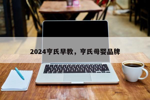 2024亨氏早教，亨氏母婴品牌