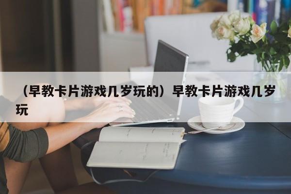 （早教卡片游戏几岁玩的）早教卡片游戏几岁玩