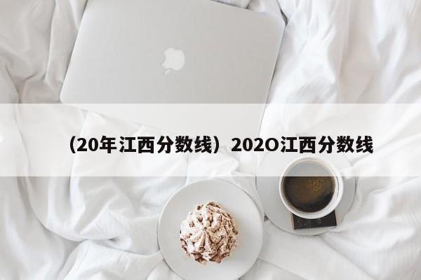 （20年江西分数线）202O江西分数线