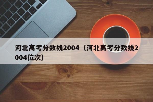 河北高考分数线2004（河北高考分数线2004位次）