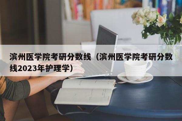 滨州医学院考研分数线（滨州医学院考研分数线2023年护理学）