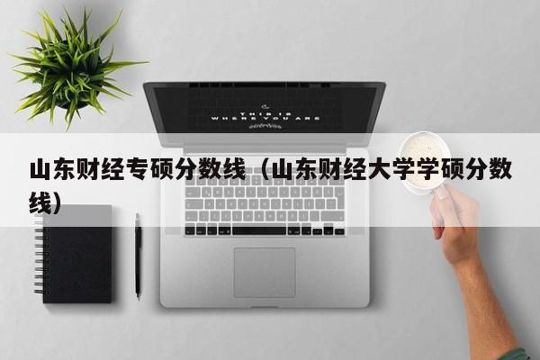 山东财经专硕分数线（山东财经大学学硕分数线）