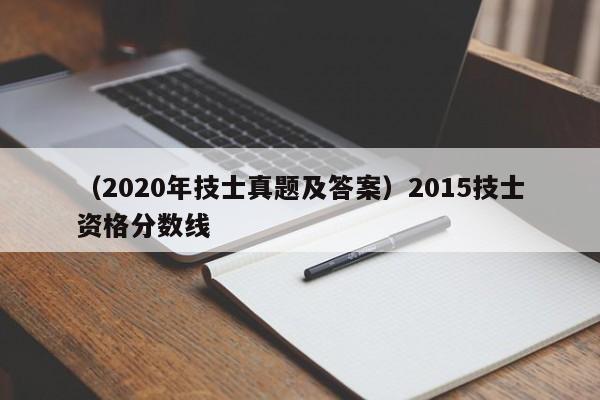 （2020年技士真题及答案）2015技士资格分数线