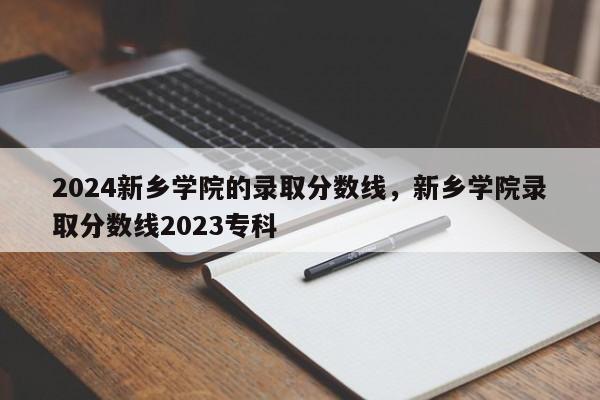 2024新乡学院的录取分数线，新乡学院录取分数线2023专科