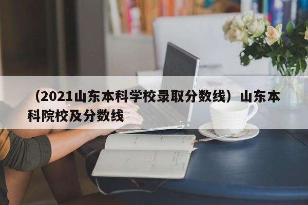 （2021山东本科学校录取分数线）山东本科院校及分数线