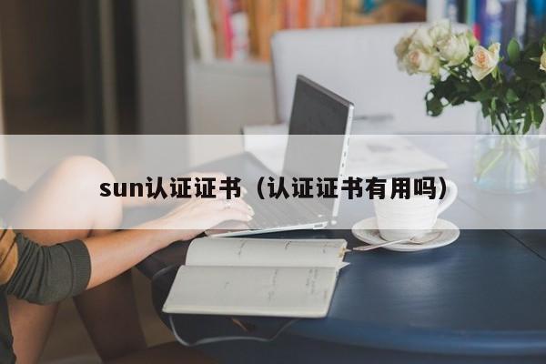 sun认证证书（认证证书有用吗）