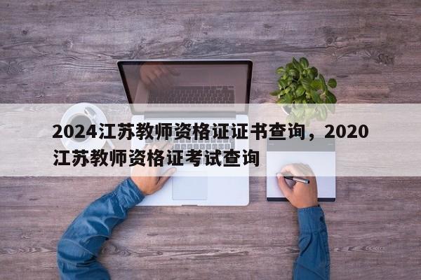 2024江苏教师资格证证书查询，2020江苏教师资格证考试查询