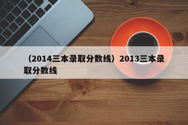 （2014三本录取分数线）2013三本录取分数线