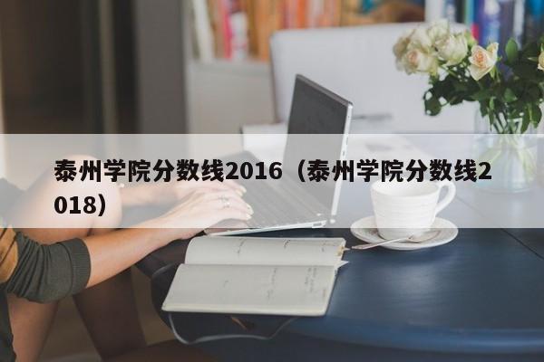 泰州学院分数线2016（泰州学院分数线2018）