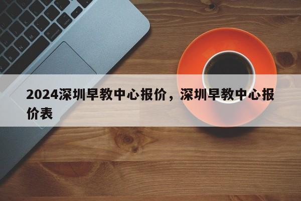 2024深圳早教中心报价，深圳早教中心报价表