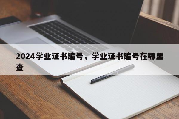 2024学业证书编号，学业证书编号在哪里查