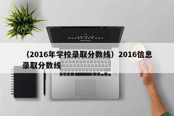 （2016年学校录取分数线）2016信息录取分数线