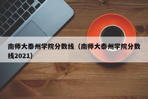 南师大泰州学院分数线（南师大泰州学院分数线2021）