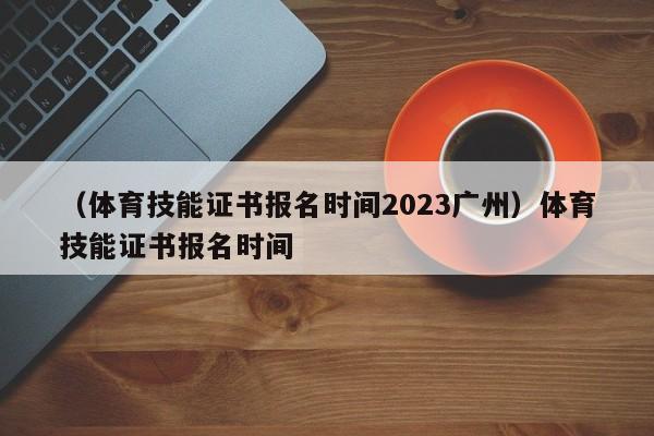 （体育技能证书报名时间2023广州）体育技能证书报名时间