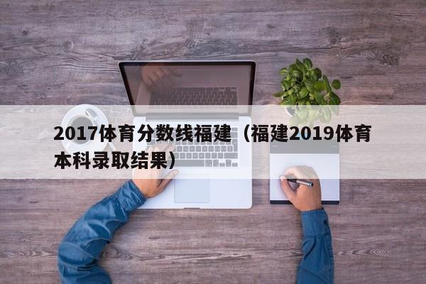 2017体育分数线福建（福建2019体育本科录取结果）