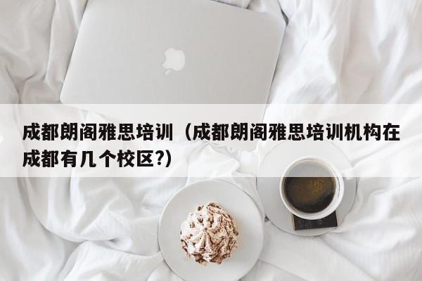 成都朗阁雅思培训（成都朗阁雅思培训机构在成都有几个校区?）