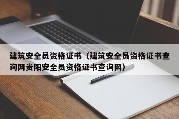 建筑安全员资格证书（建筑安全员资格证书查询网贵阳安全员资格证书查询网）