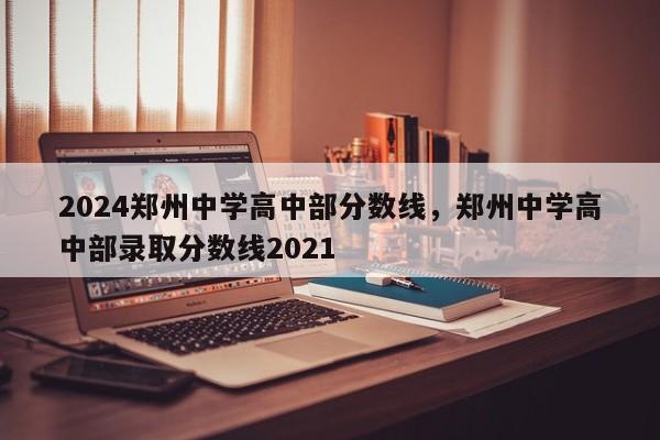 2024郑州中学高中部分数线，郑州中学高中部录取分数线2021