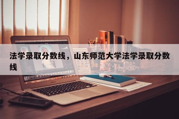 法学录取分数线，山东师范大学法学录取分数线