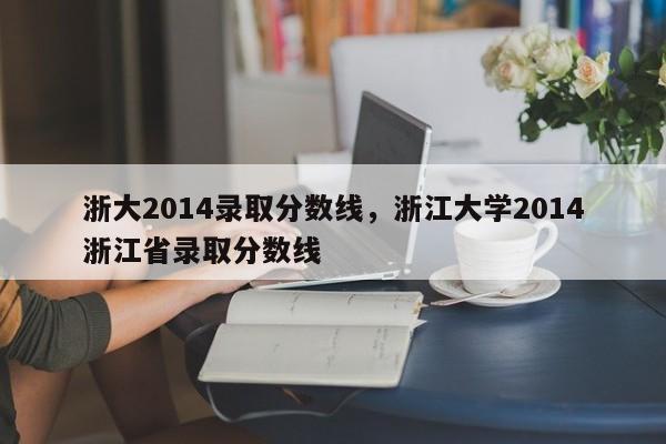 浙大2014录取分数线，浙江大学2014浙江省录取分数线