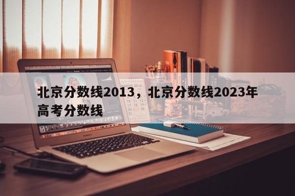 北京分数线2013，北京分数线2023年高考分数线