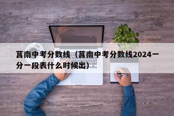 莒南中考分数线（莒南中考分数线2024一分一段表什么时候出）