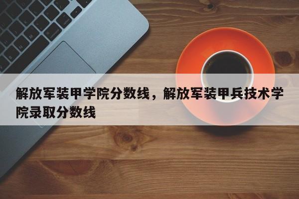 解放军装甲学院分数线，解放军装甲兵技术学院录取分数线