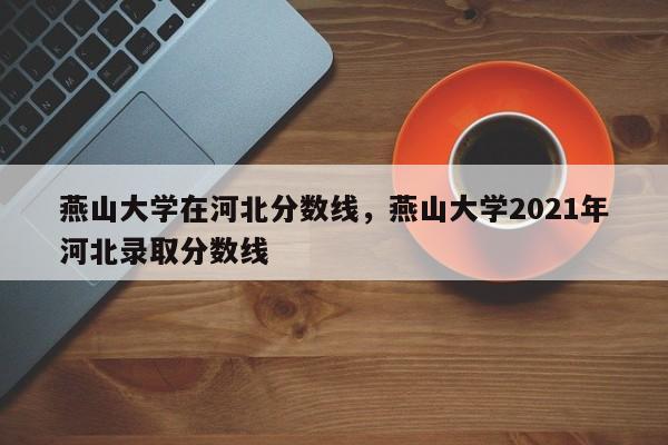 燕山大学在河北分数线，燕山大学2021年河北录取分数线