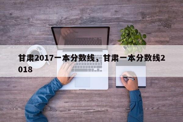 甘肃2017一本分数线，甘肃一本分数线2018