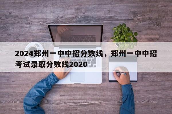 2024郑州一中中招分数线，郑州一中中招考试录取分数线2020