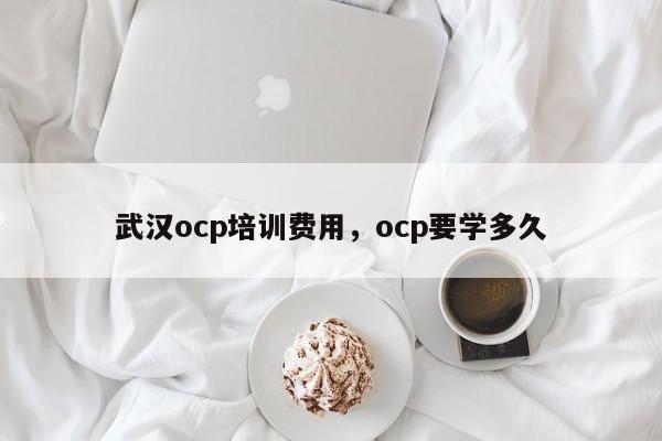 武汉ocp培训费用，ocp要学多久