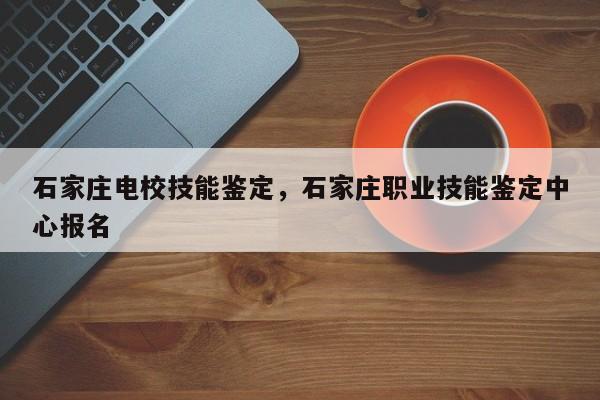 石家庄电校技能鉴定，石家庄职业技能鉴定中心报名