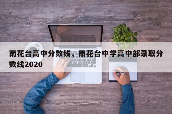 雨花台高中分数线，雨花台中学高中部录取分数线2020