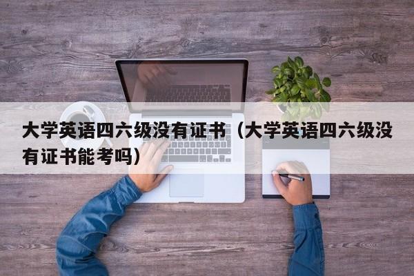 大学英语四六级没有证书（大学英语四六级没有证书能考吗）