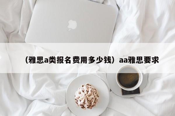 （雅思a类报名费用多少钱）aa雅思要求