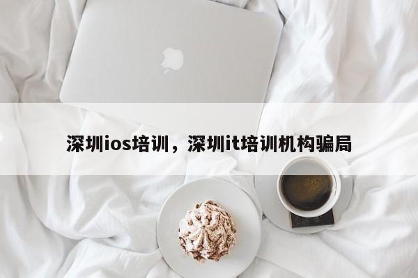 深圳ios培训，深圳it培训机构骗局